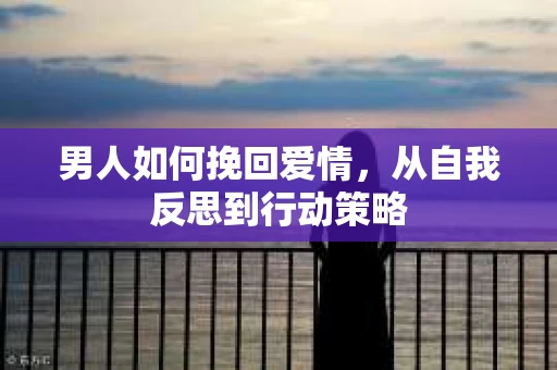 男人如何挽回爱情，从自我反思到行动策略