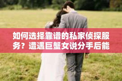 如何选择靠谱的私家侦探服务？遭遇巨蟹女说分手后能否挽回，侦探社能帮到你吗？