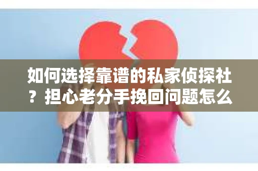 如何选择靠谱的私家侦探社？担心老分手挽回问题怎么办？