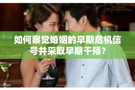 如何察觉婚姻的早期危机信号并采取早期干预？