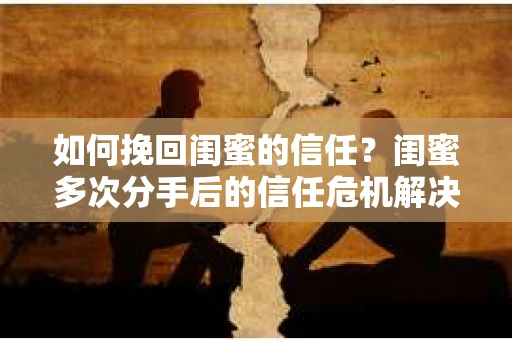 如何挽回闺蜜的信任？闺蜜多次分手后的信任危机解决方案