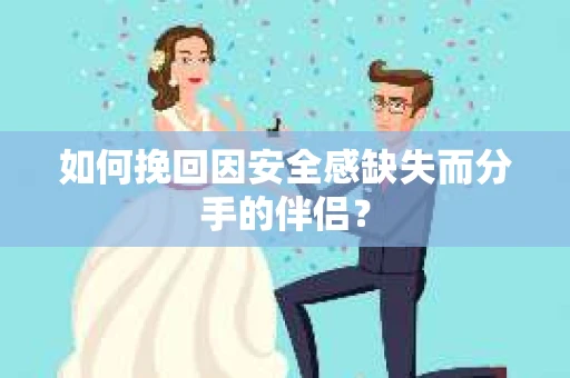 如何挽回因安全感缺失而分手的伴侣？