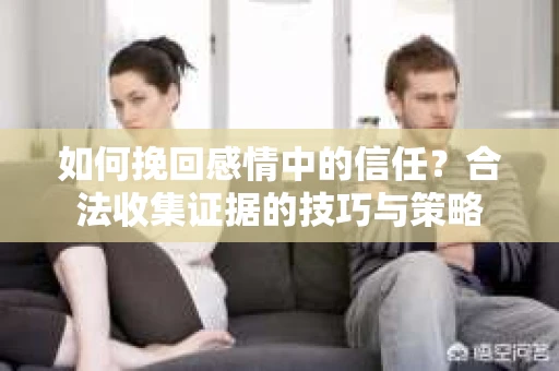 如何挽回感情中的信任？合法收集证据的技巧与策略