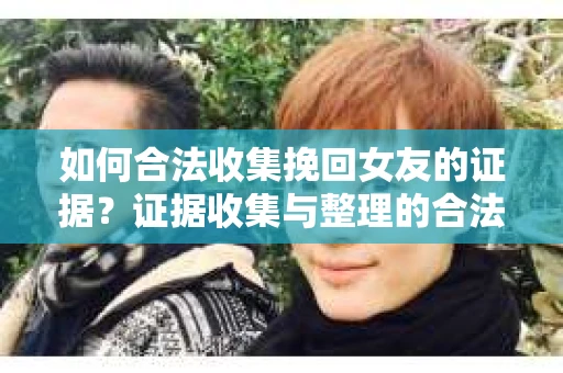 如何合法收集挽回女友的证据？证据收集与整理的合法策略怎么办？