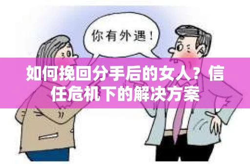 如何挽回分手后的女人？信任危机下的解决方案