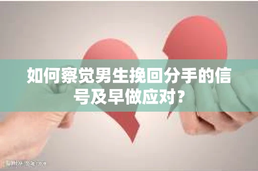 如何察觉男生挽回分手的信号及早做应对？
