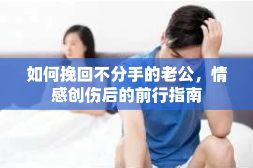 如何挽回不分手的老公,情感创伤后的前行指南 如何挽回不分手的老公,情感创伤后的前行指南