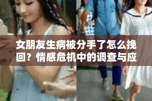 女朋友生病被分手了怎么挽回？情感危机中的调查与应对策略