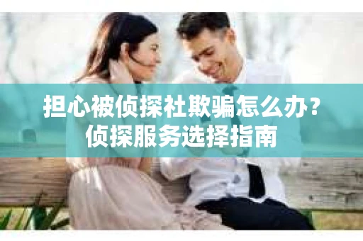 担心被侦探社欺骗怎么办？侦探服务选择指南