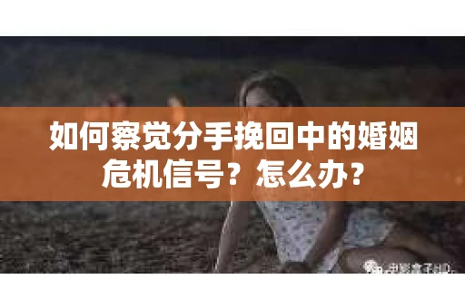 如何察觉分手挽回中的婚姻危机信号？怎么办？