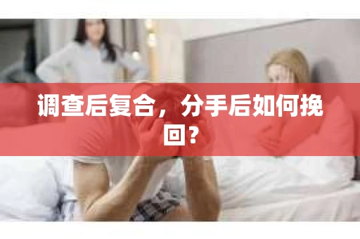 调查后复合，分手后如何挽回？