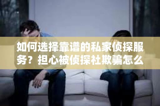 如何选择靠谱的私家侦探服务?担心被侦探社欺骗怎么办? 如何选择靠谱的私家侦探服务?担心被侦探社欺骗怎么办?