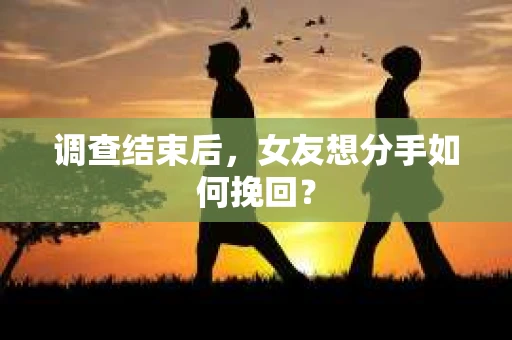 调查结束后,女友想分手如何挽回? 调查结束后,女友想分手如何挽回?