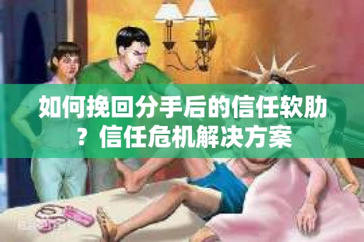 如何挽回分手后的信任软肋？信任危机解决方案