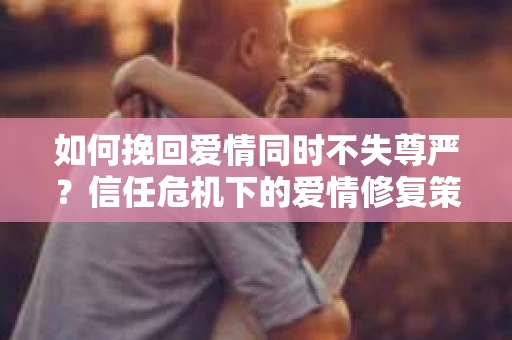 如何挽回爱情同时不失尊严？信任危机下的爱情修复策略