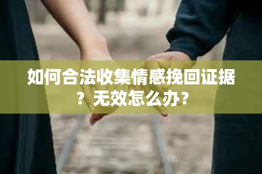 如何合法收集情感挽回证据？无效怎么办？