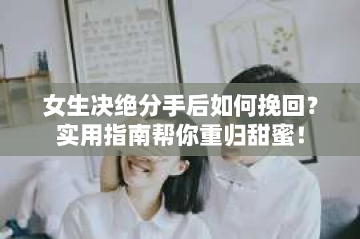 女生决绝分手后如何挽回?实用指南帮你重归甜蜜! 女生决绝分手后如何挽回?实用指南帮你重归甜蜜!