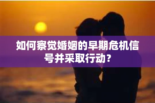 如何察觉婚姻的早期危机信号并采取行动？