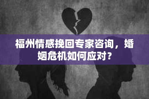 福州情感挽回专家咨询,婚姻危机如何应对? 福州情感挽回专家咨询,婚姻危机如何应对?
