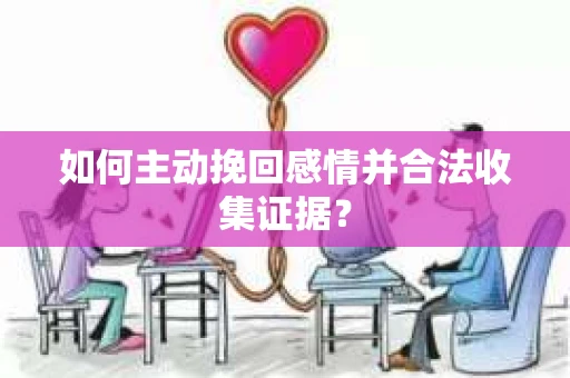 如何主动挽回感情并合法收集证据？