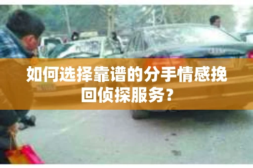 如何选择靠谱的分手情感挽回侦探服务？