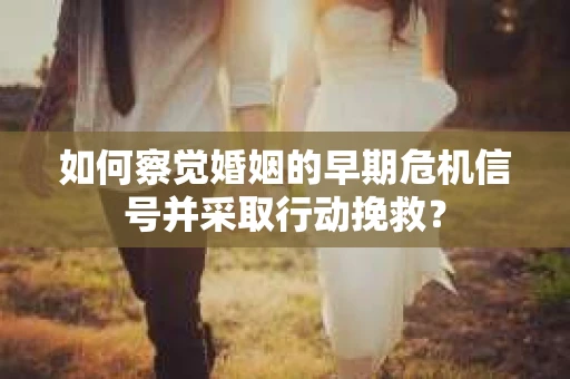 如何察觉婚姻的早期危机信号并采取行动挽救？