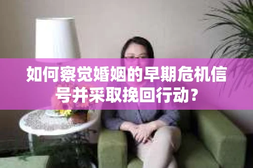如何察觉婚姻的早期危机信号并采取挽回行动？
