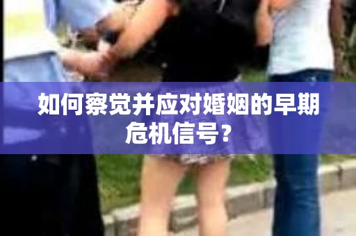 如何察觉并应对婚姻的早期危机信号? 如何察觉并应对婚姻的早期危机信号?