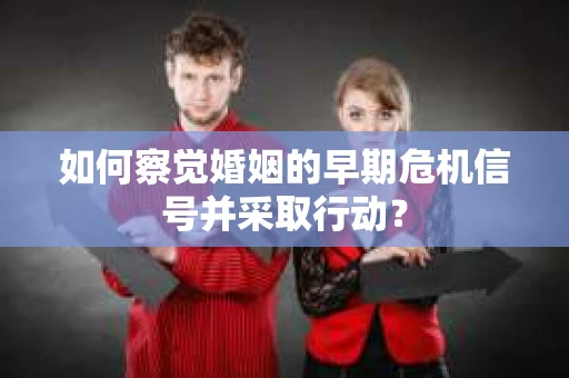 如何察觉婚姻的早期危机信号并采取行动？