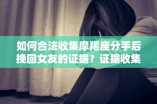 如何合法收集摩羯座分手后挽回女友的证据？证据收集策略与法律风险防范