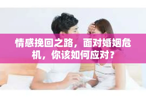 情感挽回之路，面对婚姻危机，你该如何应对？