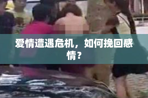 爱情遭遇危机,如何挽回感情? 爱情遭遇危机,如何挽回感情?