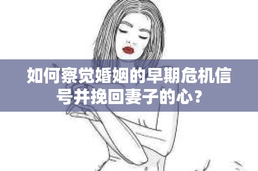 如何察觉婚姻的早期危机信号并挽回妻子的心？