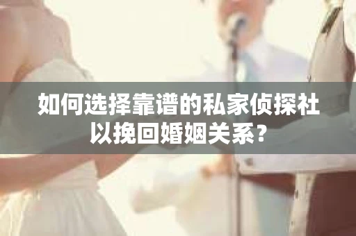 如何选择靠谱的私家侦探社以挽回婚姻关系? 如何选择靠谱的私家侦探社以挽回婚姻关系?