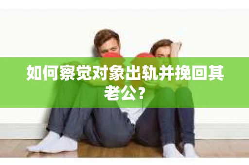 如何察觉对象出轨并挽回其老公? 如何察觉对象出轨并挽回其老公?