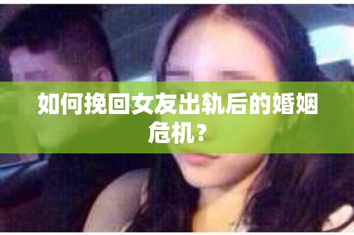 如何挽回女友出轨后的婚姻危机？