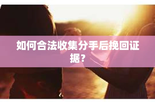 如何合法收集分手后挽回证据？