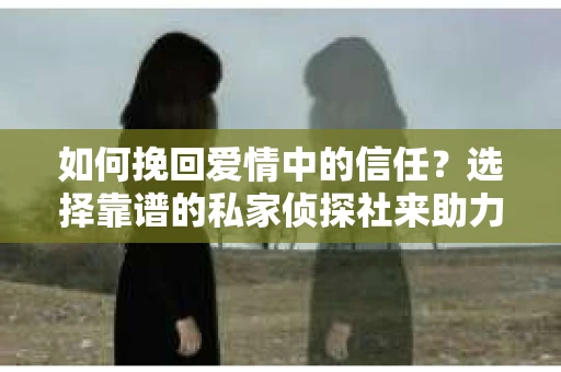 如何挽回爱情中的信任？选择靠谱的私家侦探社来助力