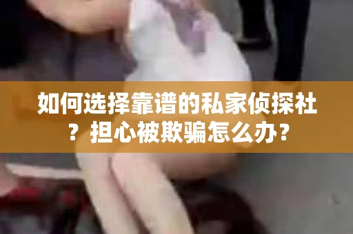 如何选择靠谱的私家侦探社？担心被欺骗怎么办？