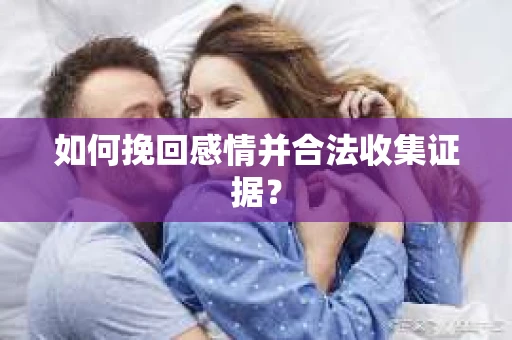 如何挽回感情并合法收集证据？