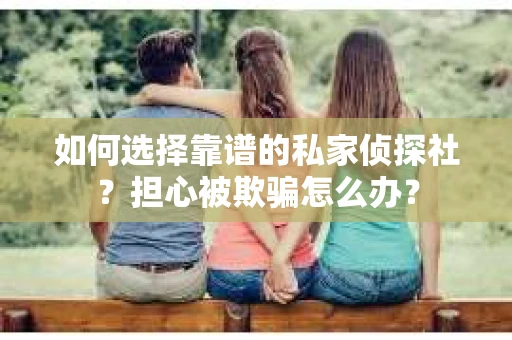 如何选择靠谱的私家侦探社？担心被欺骗怎么办？
