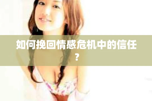 如何挽回情感危机中的信任？