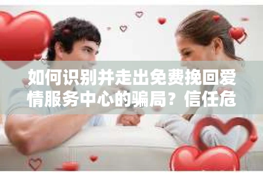 如何识别并走出免费挽回爱情服务中心的骗局？信任危机解决方案