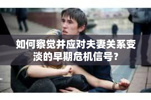 如何察觉并应对夫妻关系变淡的早期危机信号？