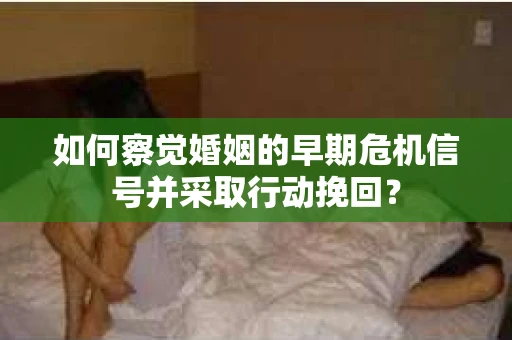 如何察觉婚姻的早期危机信号并采取行动挽回? 如何察觉婚姻的早期危机信号并采取行动挽回?