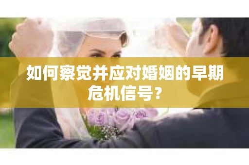如何察觉并应对婚姻的早期危机信号？