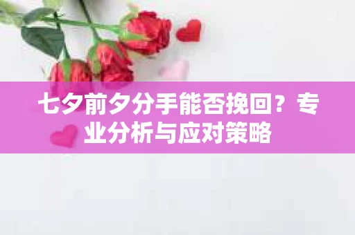七夕前夕分手能否挽回?专业分析与应对策略 七夕前夕分手能否挽回?专业分析与应对策略