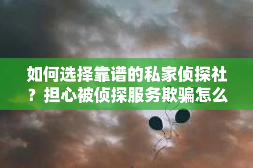 如何选择靠谱的私家侦探社？担心被侦探服务欺骗怎么办？