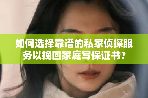 如何选择靠谱的私家侦探服务以挽回家庭写保证书？