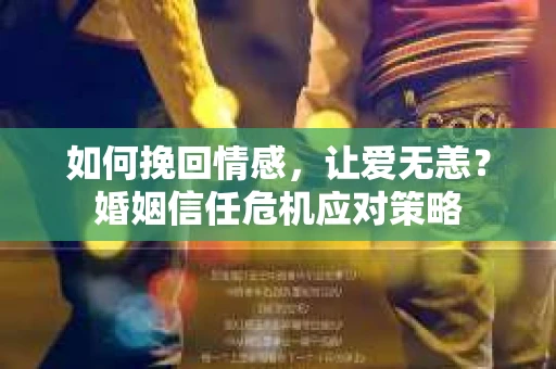 如何挽回情感，让爱无恙？婚姻信任危机应对策略